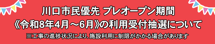 川口市民優先 プレオープン期間《令和8年4月～６月》の利用受付抽選について ※工事の進捗状況により、施設利用に制限がかかる場合があります